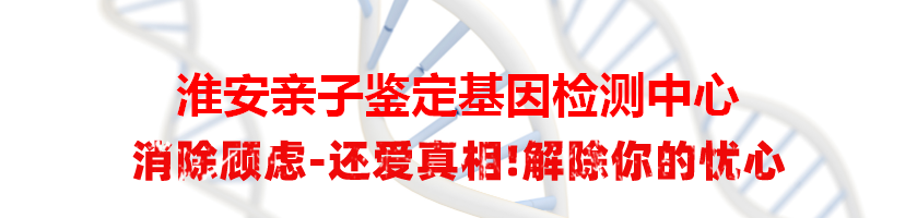 淮安清江浦亲子鉴定基因检测中心